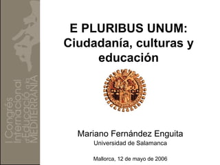 E PLURIBUS UNUM:
Ciudadanía, culturas y
     educación




  Mariano Fernández Enguita
     Universidad de Salamanca

     Mallorca, 12 de mayo de 2006
 