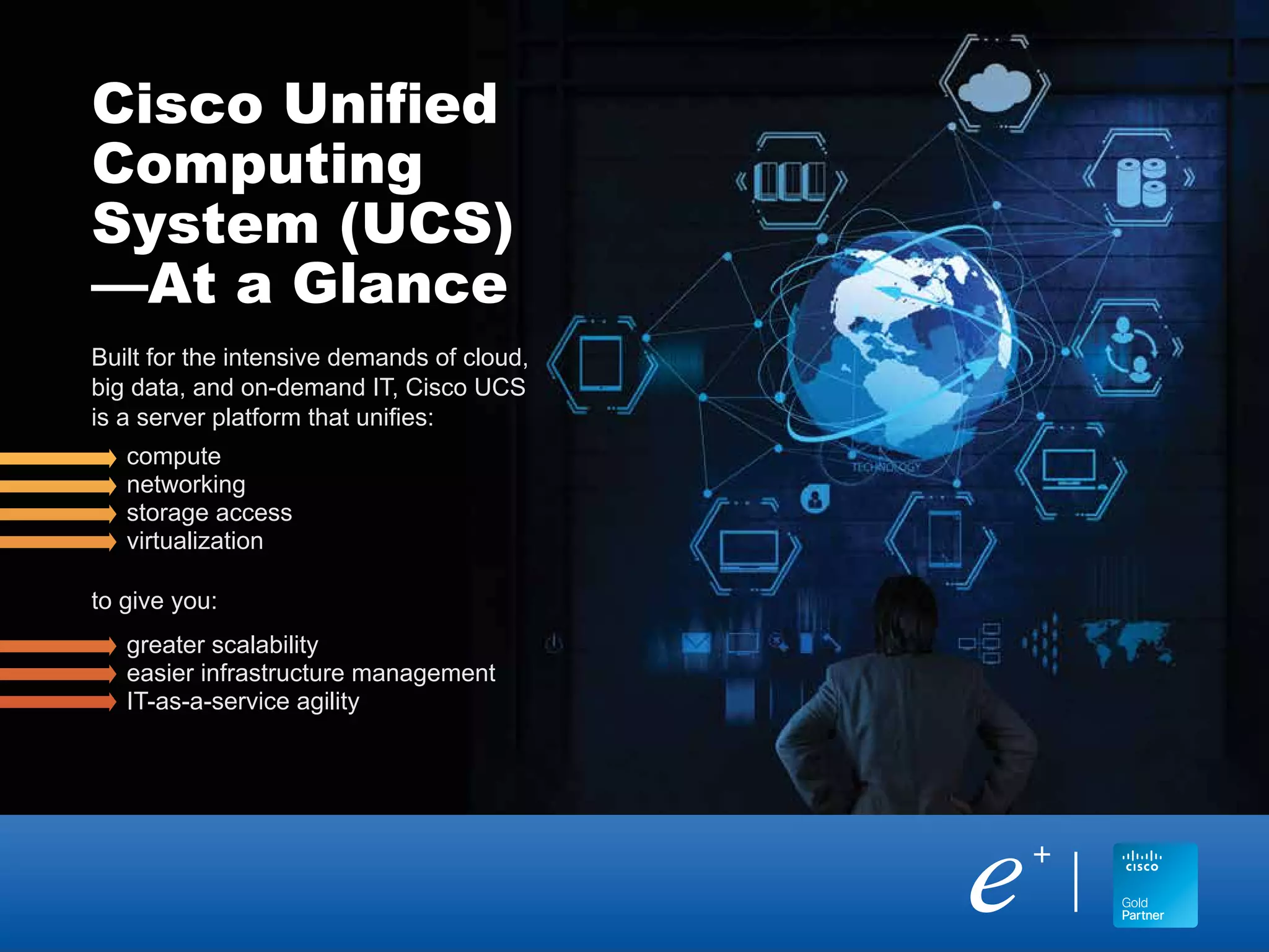 Built for the intensive demands of cloud,
big data, and on-demand IT, Cisco UCS
is a server platform that unifies:
compute
networking
storage access
virtualization
to give you:
greater scalability
easier infrastructure management
IT-as-a-service agility
Cisco Unified
Computing
System (UCS)
—At a Glance
