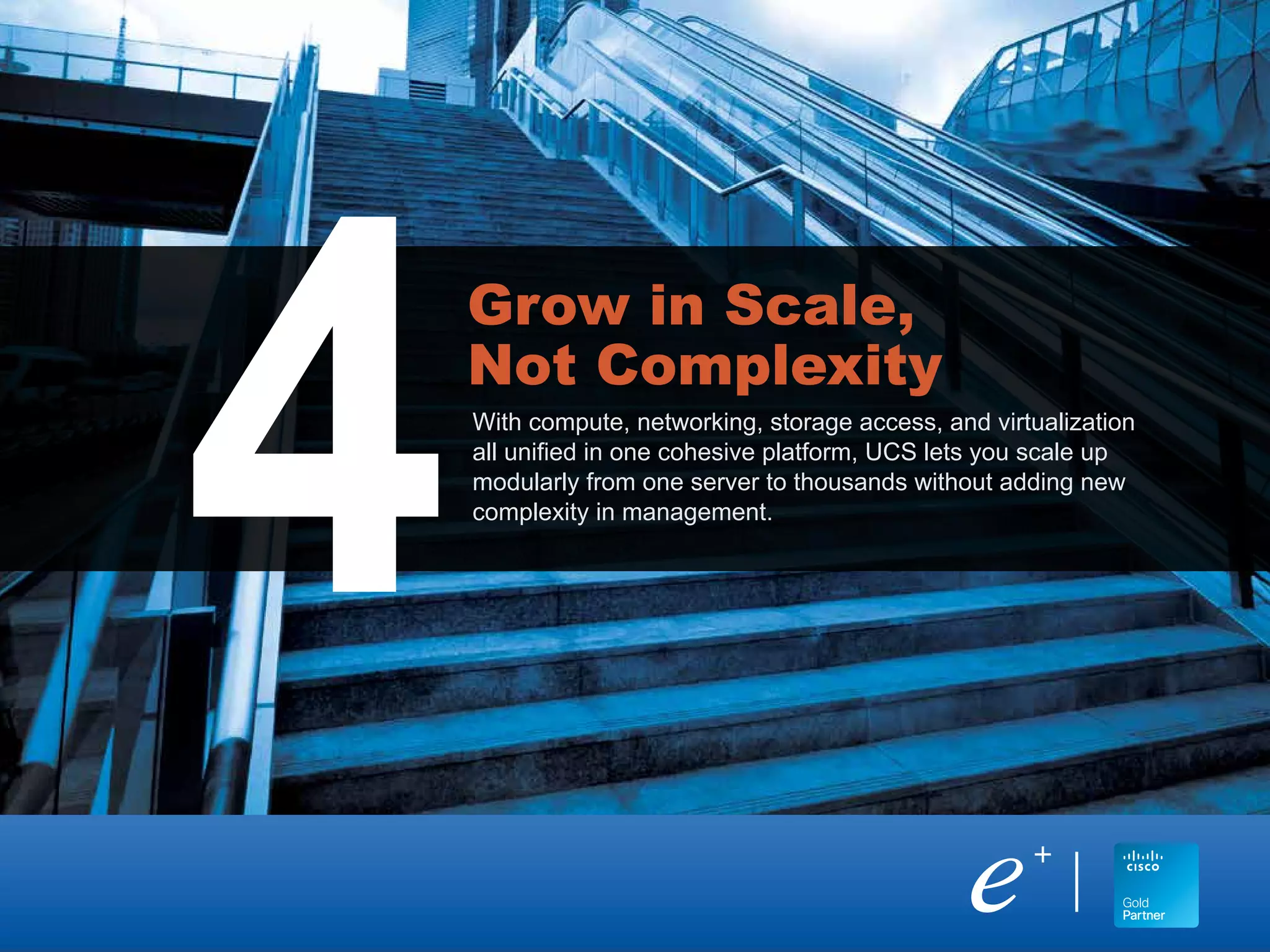 With compute, networking, storage access, and virtualization
all unified in one cohesive platform, UCS lets you scale up
modularly from one server to thousands without adding new
complexity in management.
Grow in Scale,
Not Complexity
4