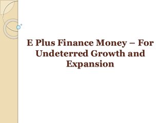 E Plus Finance Money – For
Undeterred Growth and
Expansion
 