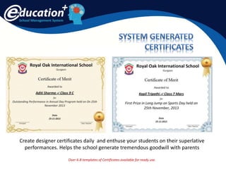 School Management System
Create designer certificates daily and enthuse your students on their superlative
performances. Helps the school generate tremendous goodwill with parents
Over 6-8 templates of Certificates available for ready use.
 