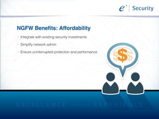 NGFW Benefits: Affordability
>>
>>
>>
Integrate with existing security investments
Simplify network admin
Ensure uninterrupted protection and performance
$ $
 
