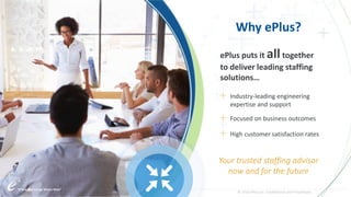 ePlus. Where Technology Means More.®© 2016 ePlus inc. Confidential and Proprietary.
Why ePlus?
ePlus puts it alltogether
to deliver leading staffing
solutions…
＋ High customer satisfaction rates
＋ Industry-leading engineering
expertise and support
＋ Focused on business outcomes
Your trusted staffing advisor
now and for the future
© 2016 ePlus inc. Confidential and Proprietary.
 