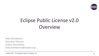 October 2017 © Copyright Eclipse Foundation, Inc.
Eclipse Public License v2.0
Overview
Mike Milinkovich
Executive Director
Eclipse Foundation
mike.milinkovich@eclipse.org
1
 