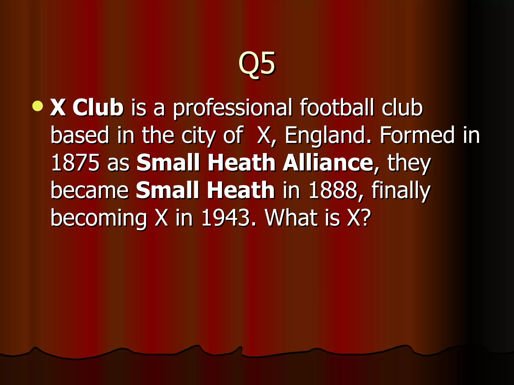 Q5 X Club  is a professional football club based in the city of  X, England. Formed in 1875 as  Small Heath Alliance , they became  Small Heath  in 1888, finally becoming X in 1943. What is X? 