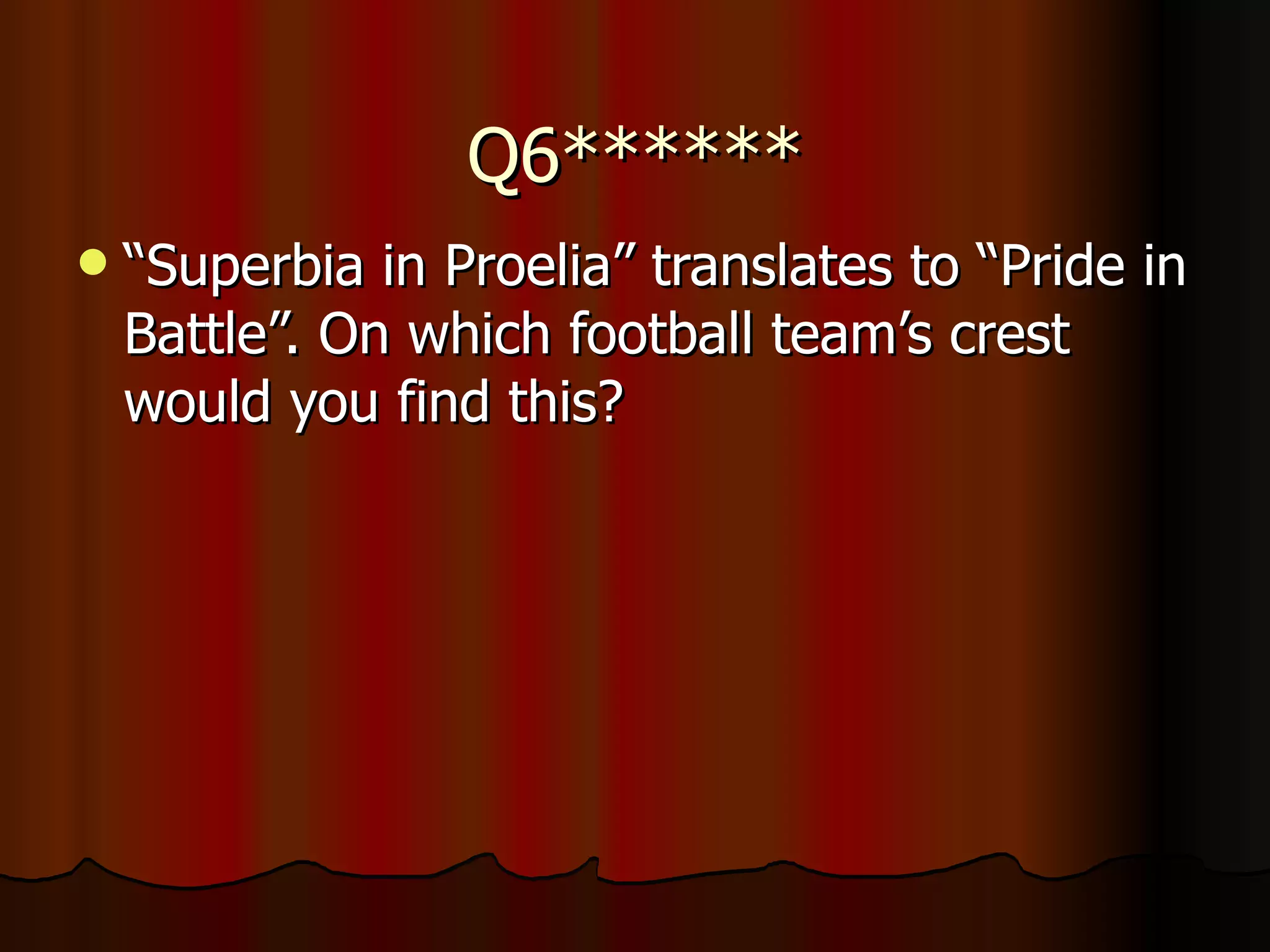 Q6****** “ Superbia in Proelia” translates to “Pride in Battle”. On which football team’s crest would you find this? 