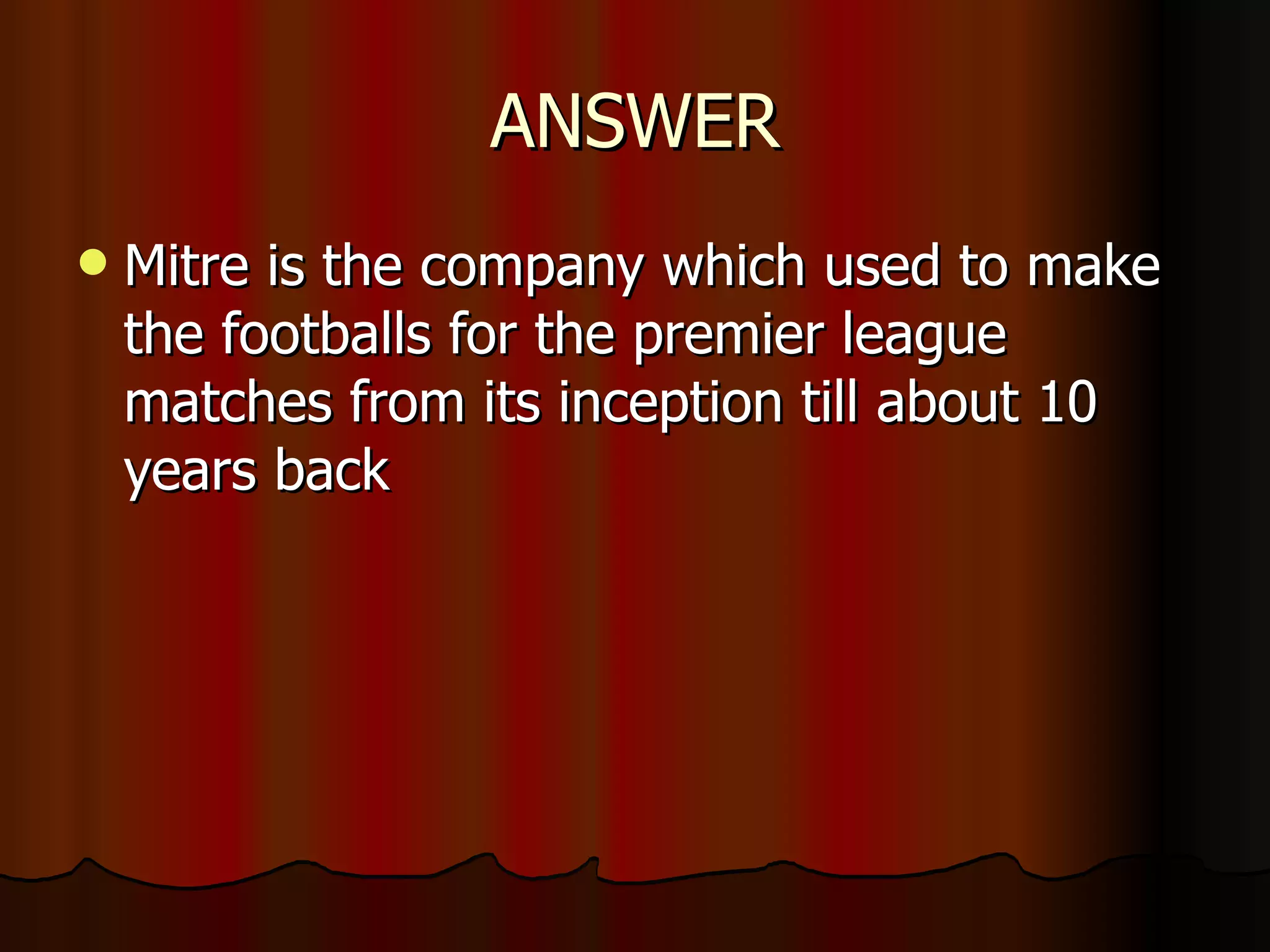 ANSWER Mitre is the company which used to make the footballs for the premier league matches from its inception till about 10 years back 