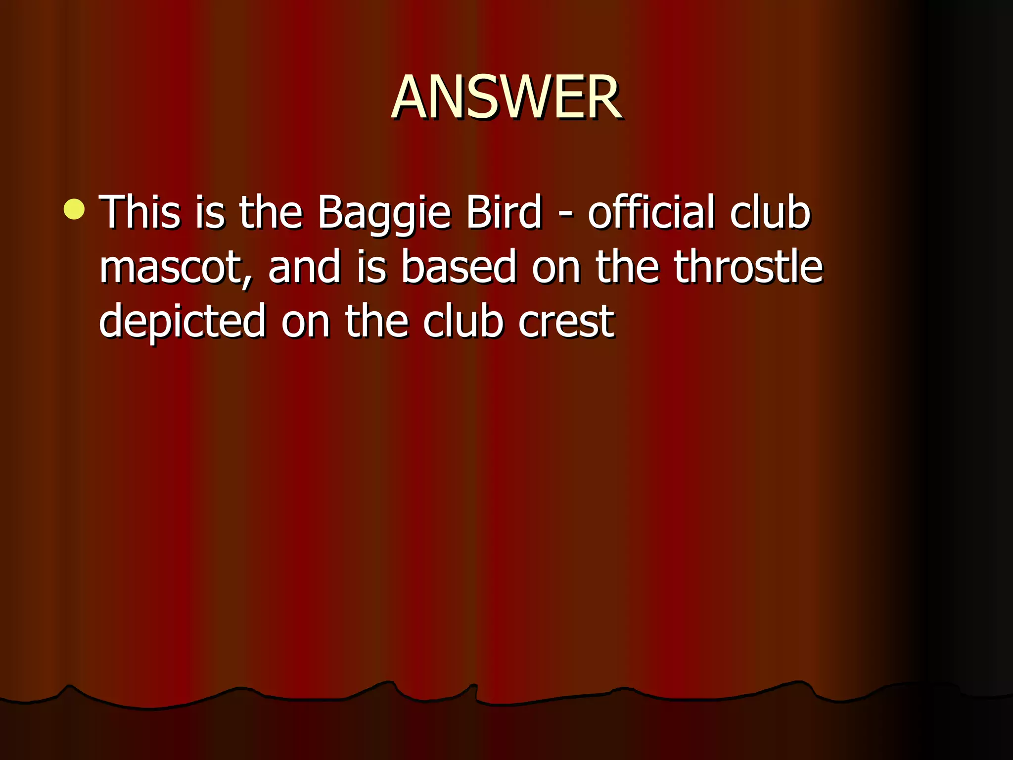 ANSWER This is the Baggie Bird -  official club mascot, and is based on the throstle depicted on the club crest  