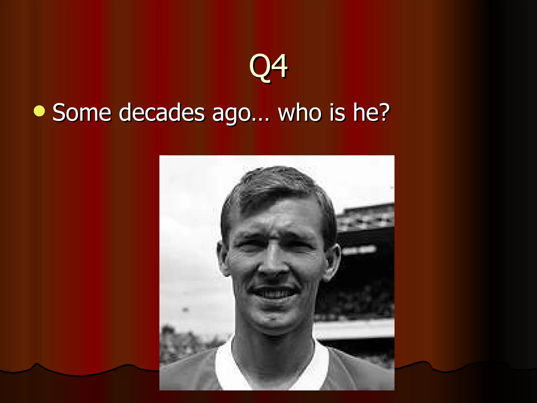 Q4 Some decades ago… who is he? 