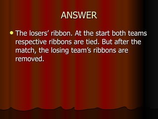 ANSWER The losers’ ribbon. At the start both teams respective ribbons are tied. But after the match, the losing team’s ribbons are removed. 