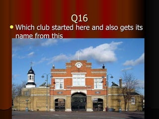 Q16 Which club started here and also gets its name from this 