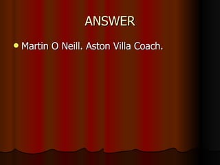 ANSWER Martin O Neill. Aston Villa Coach. 