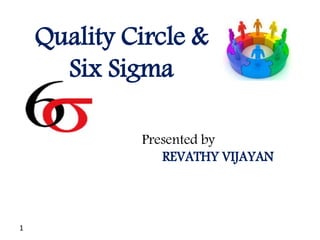 Quality Circle &
Six Sigma
Presented by
REVATHY VIJAYAN
1
 