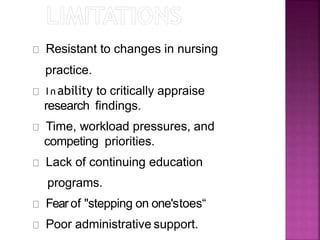 Resistant to changes in nursing
practice.
I n ability to critically appraise
research findings.
Time, workload pressures, and
competing priorities.
Lack of continuing education
programs.
Fearof "stepping on one'stoes“
Poor administrative support.
 