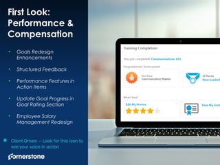 1
First Look:
Performance &
Compensation
• Goals Redesign
Enhancements
• Structured Feedback
• Performance Features in
Action Items
• Update Goal Progress in
Goal Rating Section
• Employee Salary
Management Redesign
 Client-Driven – Look for this icon to
see your voice in action
 