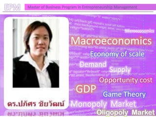 EPM   Master of Business Program in Entrepreneurship Management




                                                        Microeconomics

                            Macroeconomics
                                   Economy of scale
                                 Demand
                                        Supply
                                      Opportunity cost
                               GDP           Game Theory
                            Monopoly Market
                                         Oligopoly Market
 
