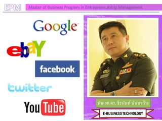 EPM   Master of Business Program in Entrepreneurship Management




                                        พันเอก ดร. ธีรนันท์ นันทขว้าง
                                           E-BUSINESS TECHNOLOGY
 