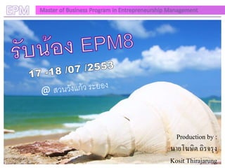 EPM   Master of Business Program in Entrepreneurship Management




                                                       Production by :
                                                     นายโฆษิต ถิรจรุง
                                                     Kosit Thirajarung
 