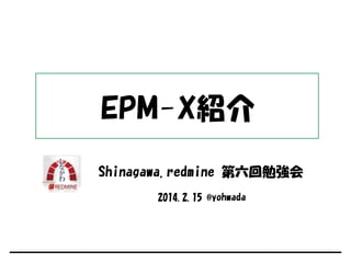 EPM-X紹介
Shinagawa.redmine 第六回勉強会
2014.2.15 @yohwada

 
