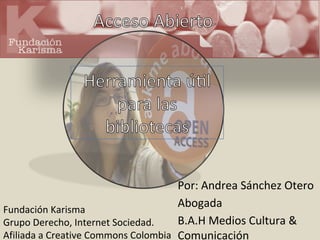 Fundación Karisma
Grupo Derecho, Internet Sociedad.
Afiliada a Creative Commons Colombia
Por: Andrea Sánchez Otero
Abogada
B.A.H Medios Cultura &
Comunicación
 