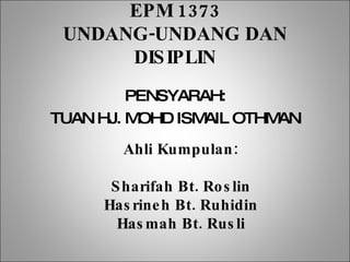 EPM 1373 UNDANG-UNDANG DAN DISIPLIN ,[object Object],[object Object],Ahli Kumpulan: Sharifah Bt. Roslin Hasrineh Bt. Ruhidin Hasmah Bt. Rusli 