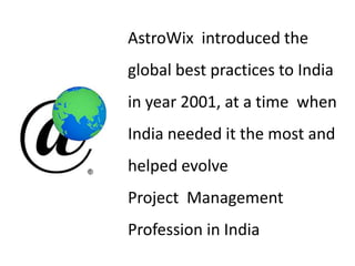 AstroWix introduced the
global best practices to India
in year 2001, at a time when
India needed it the most and
helped evolve
Project Management
Profession in India
 