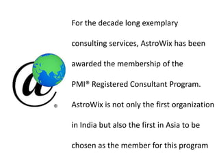For the decade long exemplary

consulting services, AstroWix has been

awarded the membership of the

PMI® Registered Consultant Program.

AstroWix is not only the first organization

in India but also the first in Asia to be

chosen as the member for this program
 