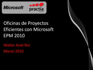 Oficinas de Proyectos Eficientes con Microsoft EPM 2010 Walter Ariel Risi Marzo 2010 