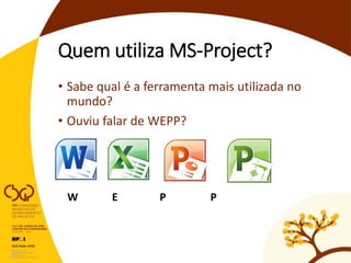 Quem utiliza MS-Project?
• Sabe qual é a ferramenta mais utilizada no
mundo?
• Ouviu falar de WEPP?
 