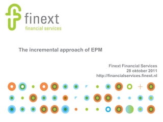 The incremental approach of EPM


                                    Finext Financial Services
                                             28 oktober 2011
                            http://financialservices.finext.nl
 