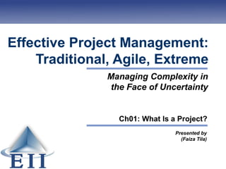 Effective Project Management:
Traditional, Agile, Extreme
Presented by
(Faiza Tila)
Managing Complexity in
the Face of Uncertainty
Ch01: What Is a Project?
 