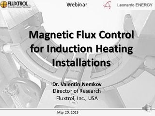 Magnetic Flux Control
for Induction Heating
Installations
Dr. Valentin Nemkov
Director of Research
Fluxtrol, Inc., USA
Webinar
May 20, 2015
 