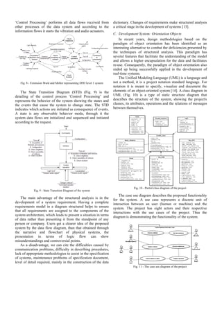 ‘Control Processing’ performs all data flows received from
other processes of the data system and according to the
information flows it starts the vibration and audio actuators.
Fig. 8 - Extension Ward and Mellor representing DFD level 1 system
The State Transition Diagram (STD) (Fig. 9) is the
detailing of the control process ‘Control Processing’ and
represents the behavior of the system showing the states and
the events that cause the system to change state. The STD
indicates which actions are initiated as consequence of events.
A state is any observable behavior mode, through it the
system data flows are initialized and sequenced and initiated
according to the request.
Fig. 9 - State Transition Diagram of the system
The main advantage of the structured analysis is in the
development of a system requirement. Having a complete
requirements model in a diagram structured helps to ensure
that all requirements are assigned to the components of the
system architecture, which leads to present a situation in terms
of data rather than presenting it from the standpoint of any
person or company. Users get a clearer idea of the proposed
system by the data flow diagram, than that obtained through
the narrative and flowchart of physical systems, the
presentation in terms of logic flow can show
misunderstandings and controversial points.
As a disadvantage, we can cite the difficulties caused by
communication problems, difficulty in describing procedures,
lack of appropriate methodologies to assist in the specification
of systems, maintenance problems of specification document,
level of detail required, mainly in the construction of the data
dictionary. Changes of requirements make structured analysis
a critical stage in the development of systems [13].
C. Development System: Orientation Objects
In recent years, design methodologies based on the
paradigm of object orientation has been identified as an
interesting alternative to combat the deficiencies presented by
the techniques of structured analysis. This paradigm has
several features that facilitate the understanding of the model
and allows a higher encapsulation for the data and facilitates
re-use. Consequently, the paradigm of object orientation also
ended up being successfully applied in the development of
real-time systems.
The Unified Modeling Language (UML) is a language and
not a method, it is a project notation standard language. For
notation it is meant to specify, visualize and document the
elements of an object-oriented system [14]. A class diagram in
UML (Fig. 10) is a type of static structure diagram that
describes the structure of the system, showing the project's
classes, its attributes, operations and the relations of messages
between themselves.
Fig. 10 - Partial class diagram of the project
The case use diagram describes the proposed functionality
for the system. A use case represents a discrete unit of
interaction between an user (human or machine) and the
system. The project has eight actors and their respective
interactions with the use cases of the project. Thus the
diagram is demonstrating the functionality of the system.
Fig. 11 - The case use diagram of the project
 