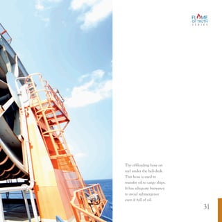 S E R I E S
The off-loading hose on
reel under the heli-deck.
This hose is used to
transfer oil to cargo ships.
It has adequate buoyancy
to avoid submergence
even if full of oil.
31
 