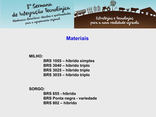 Materiais
MILHO:
BRS 1055 – hibrido simples
BRS 3040 – hibrido triplo
BRS 3025 – hibrido triplo
BRS 3035 – hibrido triplo
SORGO:
BRS 655 - híbrido
BRS Ponta negra - variedade
BRS 802 – híbrido
 