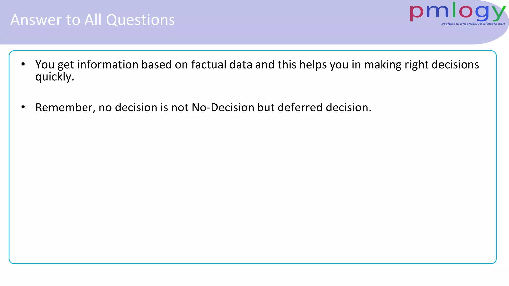 Answer to All Questions
• You get information based on factual data and this helps you in making right decisions
quickly.
• Remember, no decision is not No-Decision but deferred decision.
 
