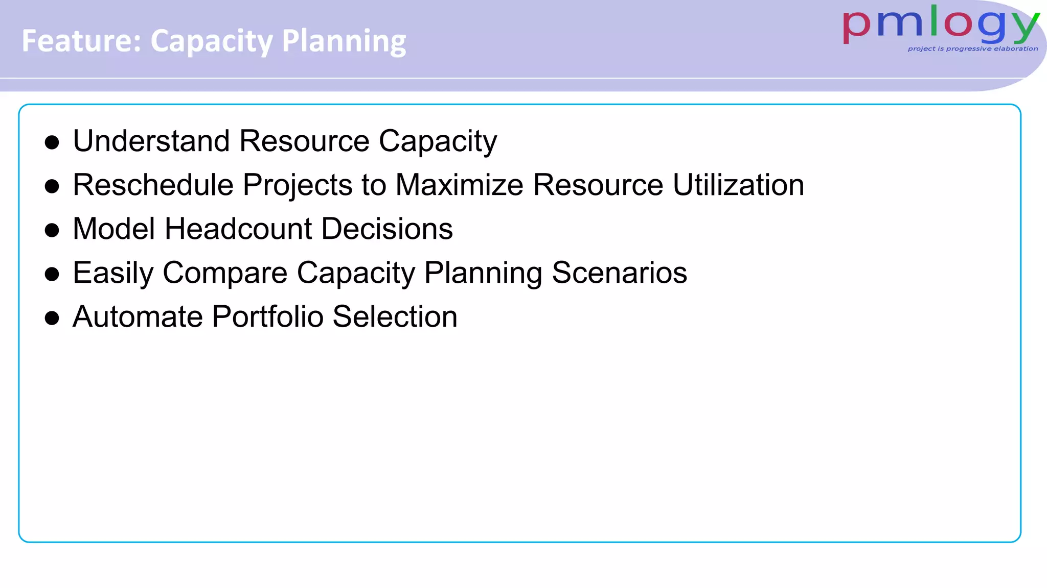Feature: Capacity Planning
 Understand Resource Capacity
 Reschedule Projects to Maximize Resource Utilization
 Model Headcount Decisions
 Easily Compare Capacity Planning Scenarios
 Automate Portfolio Selection
 