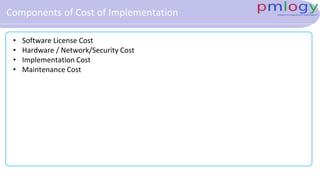 Components of Cost of Implementation
• Software License Cost
• Hardware / Network/Security Cost
• Implementation Cost
• Maintenance Cost
 