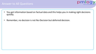 Answer to All Questions
• You get information based on factual data and this helps you in making right decisions
quickly.
• Remember, no decision is not No-Decision but deferred decision.
 