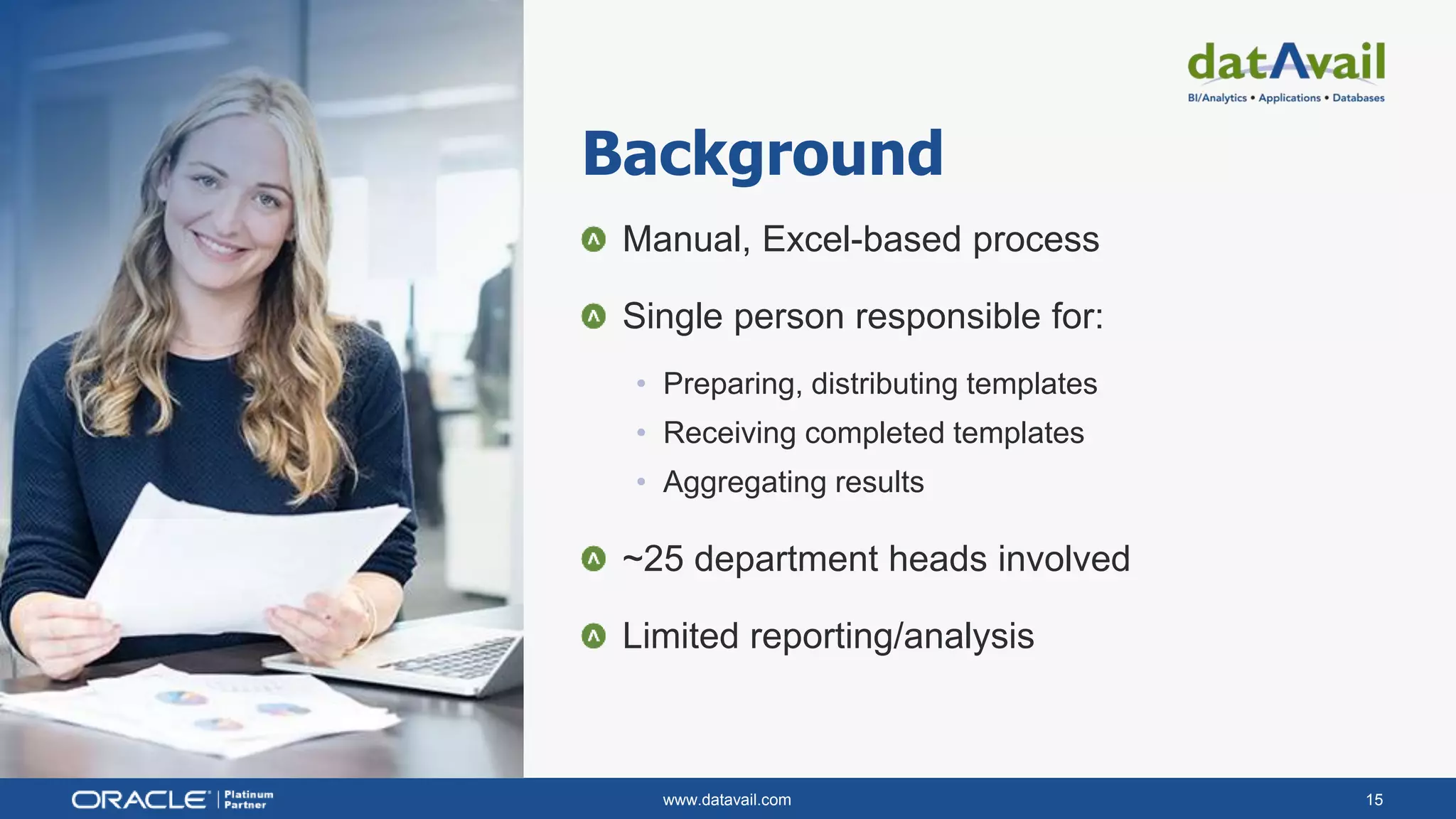 www.datavail.com 15
Manual, Excel-based process
Single person responsible for:
• Preparing, distributing templates
• Receiving completed templates
• Aggregating results
~25 department heads involved
Limited reporting/analysis
Background
 