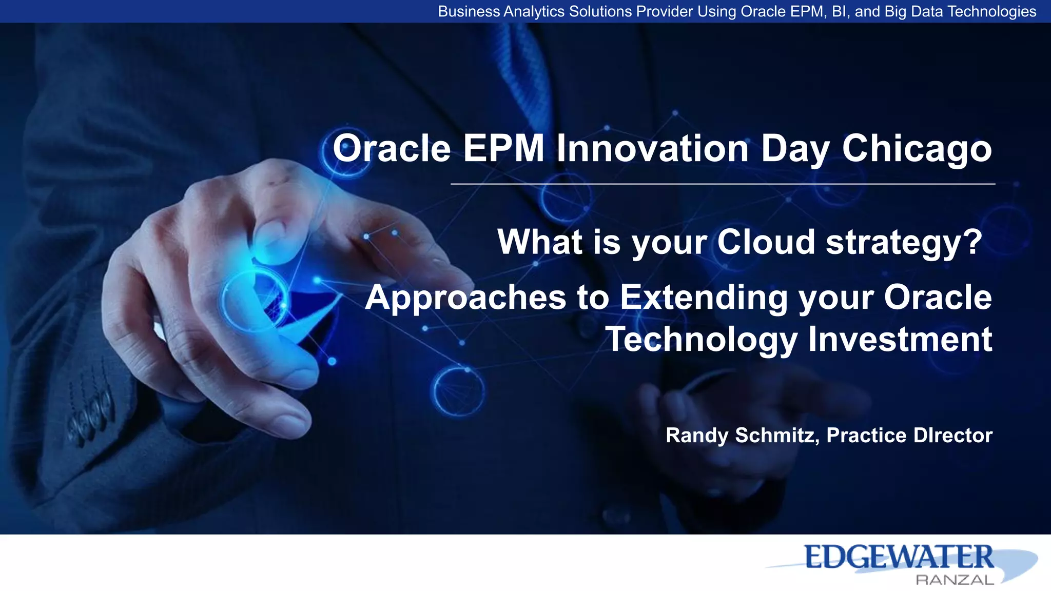Business Analytics Solutions Provider Using Oracle EPM, BI, and Big Data Technologies
Oracle EPM Innovation Day Chicago
What is your Cloud strategy?
Approaches to Extending your Oracle
Technology Investment
Randy Schmitz, Practice DIrector
 