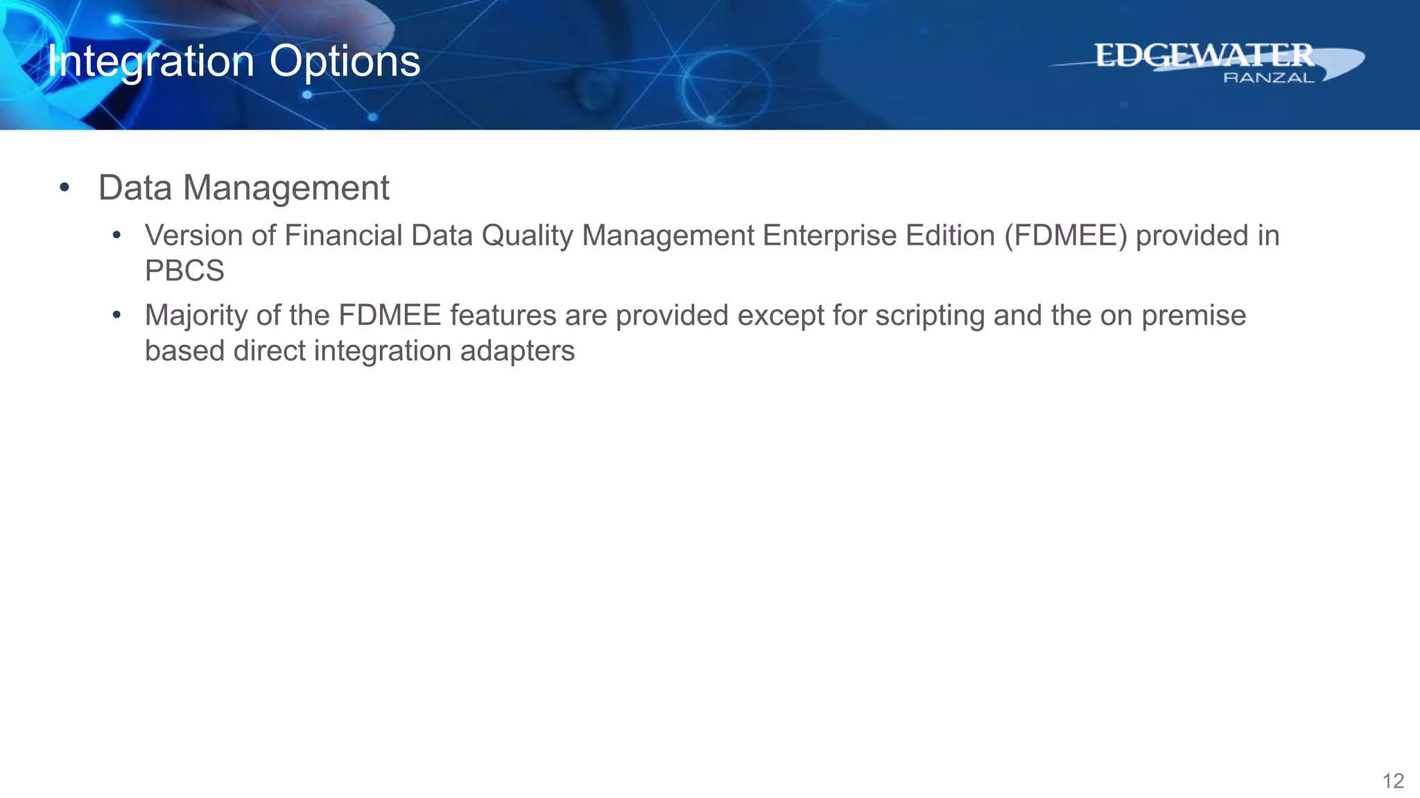 Integration Options
12
• Data Management
• Version of Financial Data Quality Management Enterprise Edition (FDMEE) provided in
PBCS
• Majority of the FDMEE features are provided except for scripting and the on premise
based direct integration adapters
 