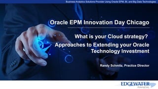 Business Analytics Solutions Provider Using Oracle EPM, BI, and Big Data Technologies
Oracle EPM Innovation Day Chicago
What is your Cloud strategy?
Approaches to Extending your Oracle
Technology Investment
Randy Schmitz, Practice DIrector
 