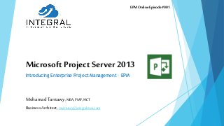 Microsoft Project Server 2013
Introducing Enterprise Project Management – EPM
Mohamad Tantawy,MBA,PMP,MCT
Business Architect, mtantawy@integralmea.com
EPMOnline Episode#001
 