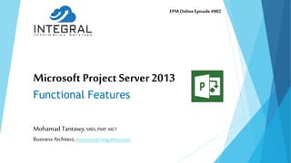 Microsoft Project Server 2013
Functional Features
Mohamad Tantawy,MBA,PMP,MCT
Business Architect, mtantawy@integralmea.com
EPMOnlineEpisode #002
 
