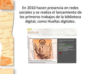 En 2010 hacen presencia en redes sociales y se realiza el lanzamiento de los primeros trabajos de la biblioteca digital, c...