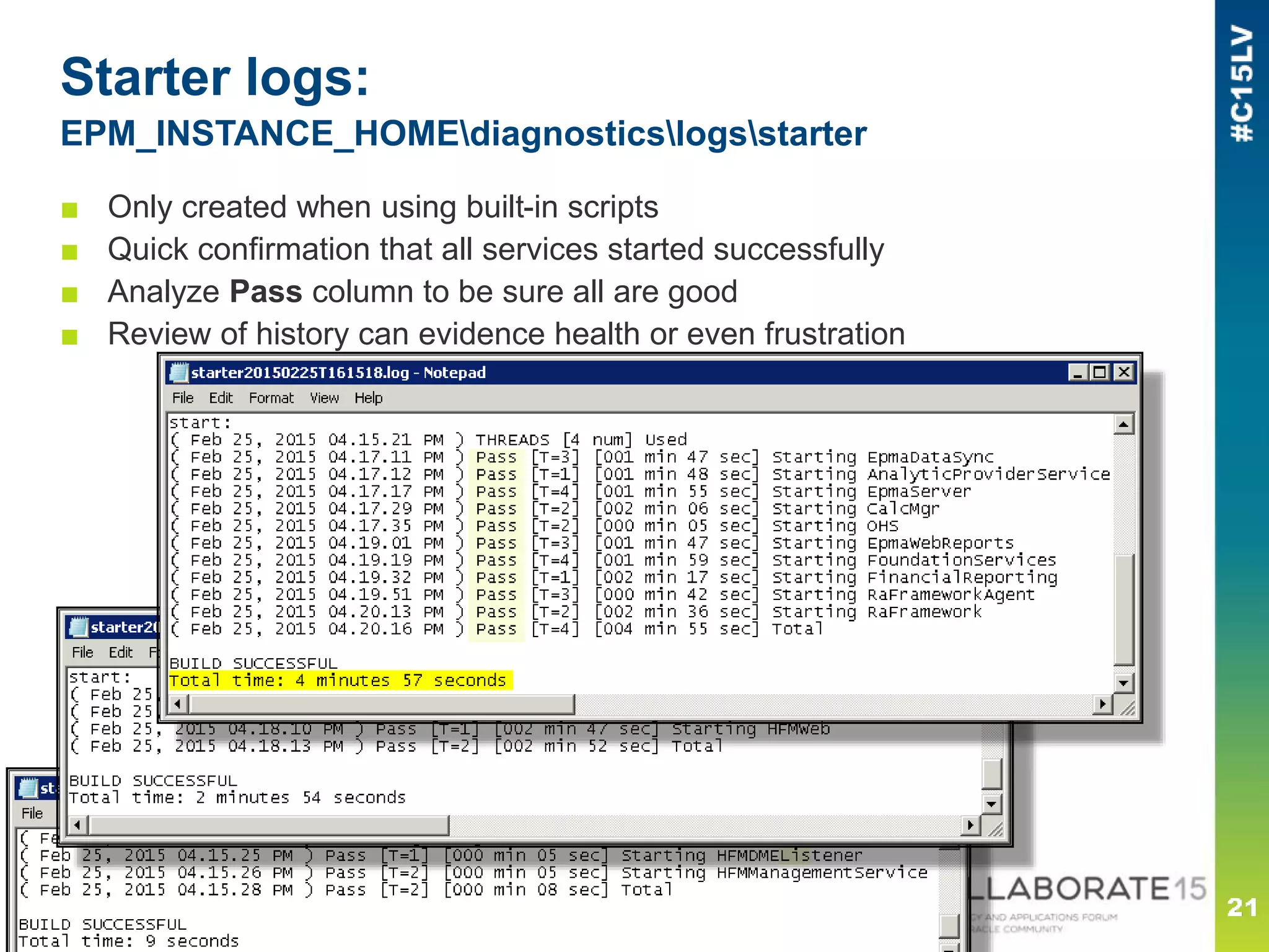 ■ Only created when using built-in scripts
■ Quick confirmation that all services started successfully
■ Analyze Pass column to be sure all are good
■ Review of history can evidence health or even frustration
Starter logs:
EPM_INSTANCE_HOMEdiagnosticslogsstarter
 