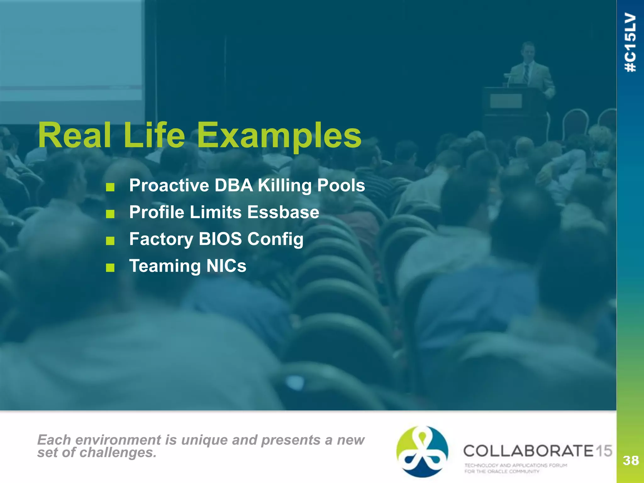 Real Life Examples
Each environment is unique and presents a new
set of challenges.
■ Proactive DBA Killing Pools
■ Profile Limits Essbase
■ Factory BIOS Config
■ Teaming NICs
 