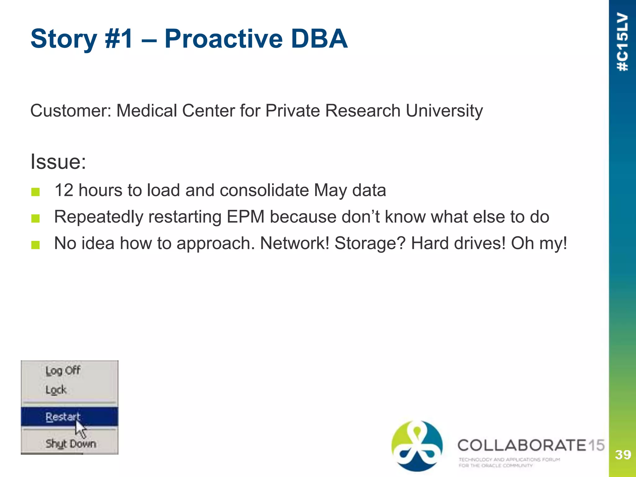 Story #1 – Proactive DBA
Customer: Medical Center for Private Research University
Issue:
■ 12 hours to load and consolidate May data
■ Repeatedly restarting EPM because don’t know what else to do
■ No idea how to approach. Network! Storage? Hard drives! Oh my!
 