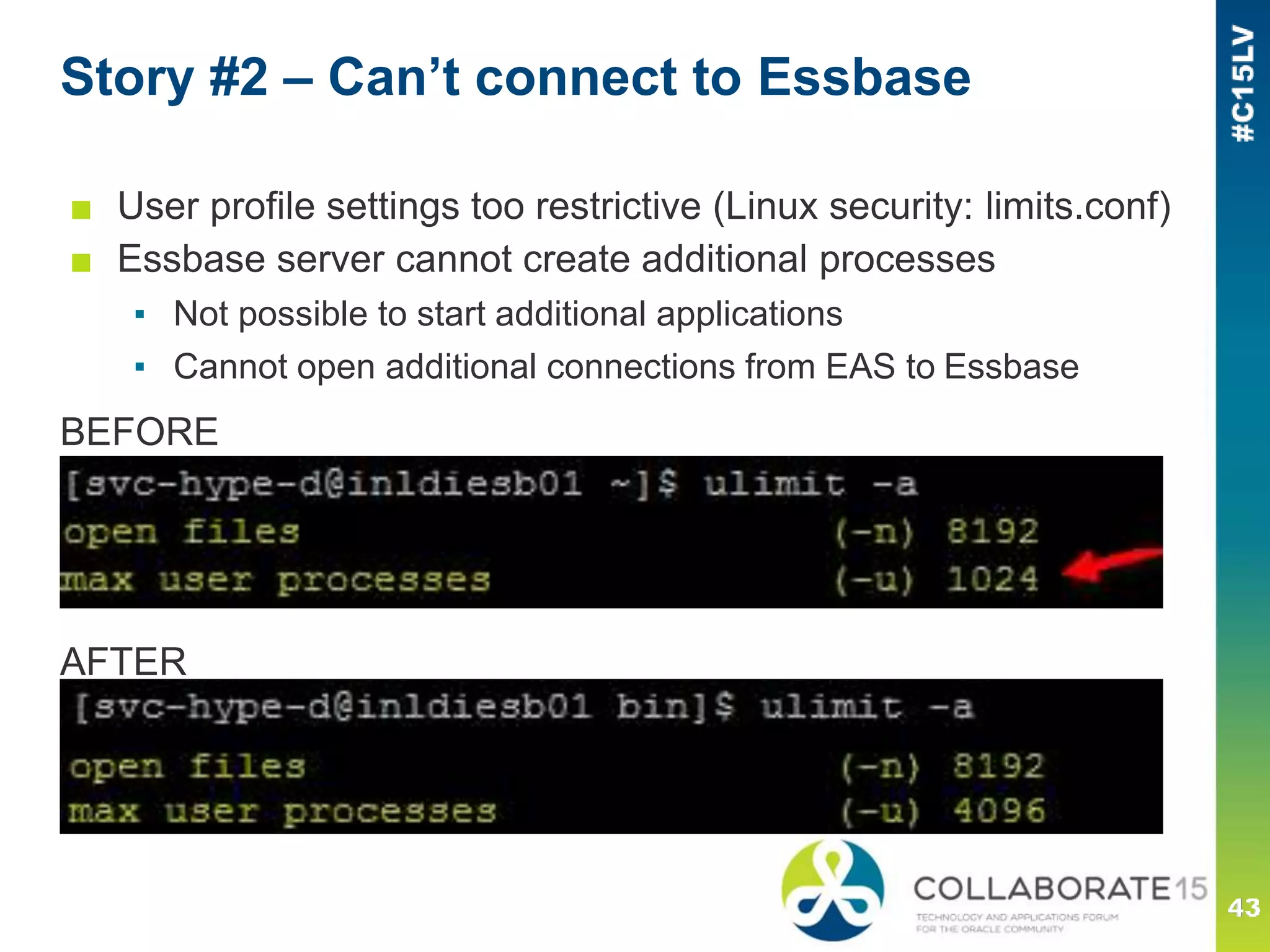 Story #2 – Can’t connect to Essbase
■ User profile settings too restrictive (Linux security: limits.conf)
■ Essbase server cannot create additional processes
▪ Not possible to start additional applications
▪ Cannot open additional connections from EAS to Essbase
BEFORE
AFTER
 
